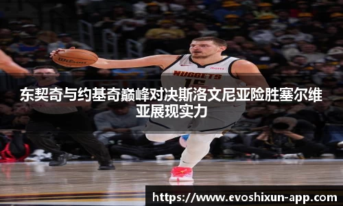 东契奇与约基奇巅峰对决斯洛文尼亚险胜塞尔维亚展现实力